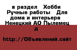  в раздел : Хобби. Ручные работы » Для дома и интерьера . Ненецкий АО,Пылемец д.